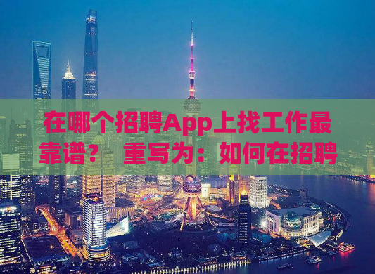 在哪个招聘App上找工作最靠谱？  重写为：如何在招聘App上找到最可靠的工作？