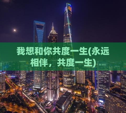 我想和你共度一生(永远相伴，共度一生)