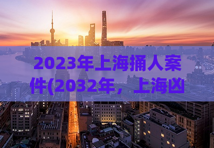 2023年上海捅人案件(2032年，上海凶杀案震惊全国)