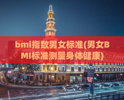 bmi指数男女标准(男女BMI标准测量身体健康)