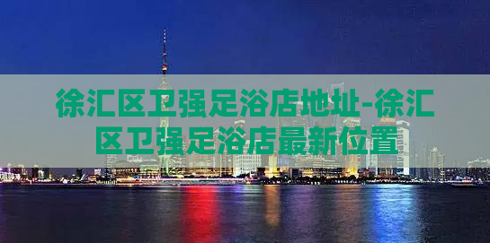 徐汇区卫强足浴店地址-徐汇区卫强足浴店最新位置