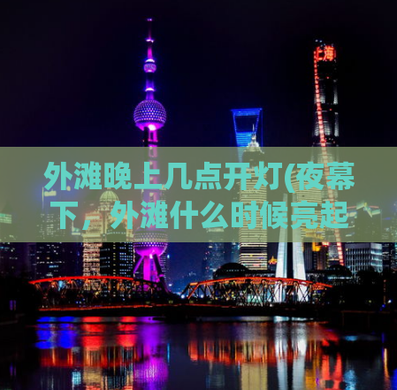 外滩晚上几点开灯(夜幕下，外滩什么时候亮起了灯？)