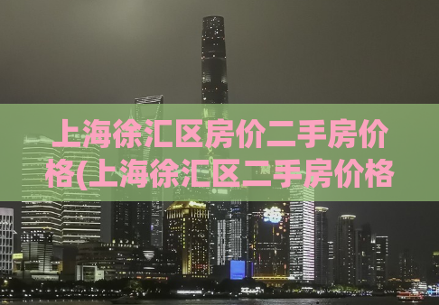 上海徐汇区房价二手房价格(上海徐汇区二手房价格飙升，市场火爆！)