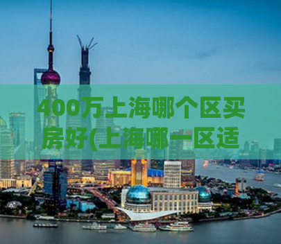 400万上海哪个区买房好(上海哪一区适合购房？400万预算怎样选房？)