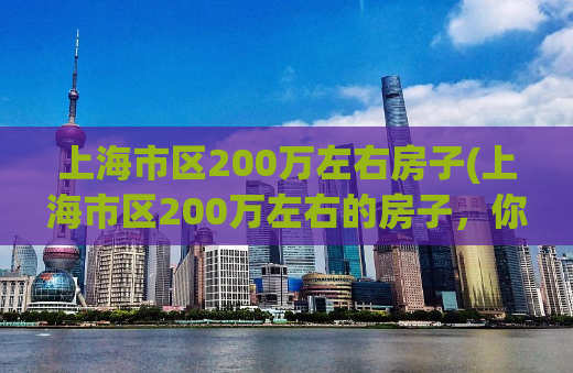 上海市区200万左右房子(上海市区200万左右的房子，你知道吗？)