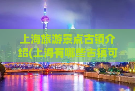 上海旅游景点古镇介绍(上海有哪些古镇可以游览？)