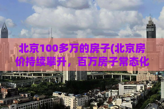 北京100多万的房子(北京房价持续攀升，百万房子常态化)