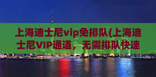 上海迪士尼vip免排队(上海迪士尼VIP通道，无需排队快速畅玩！)