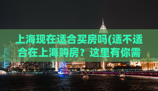 上海现在适合买房吗(适不适合在上海购房？这里有你需要的答案！)