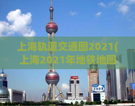 上海轨道交通图2021(上海2021年地铁地图更新，新线路揭晓！)