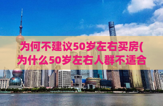 为何不建议50岁左右买房(为什么50岁左右人群不适合购买房产？)