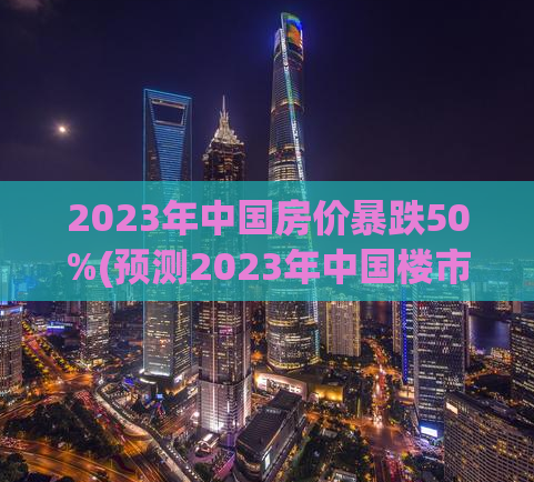2023年中国房价暴跌50%(预测2023年中国楼市价格将狂跌50%)