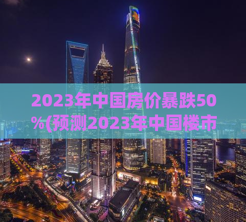 2023年中国房价暴跌50%(预测2023年中国楼市价格将狂跌50%)