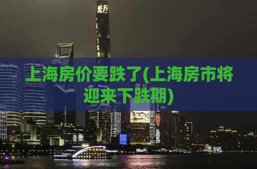 上海房价要跌了(上海房市将迎来下跌期)