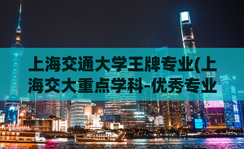 上海交通大学王牌专业(上海交大重点学科-优秀专业探析)