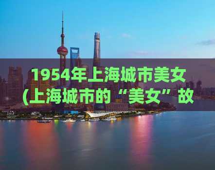 1954年上海城市美女(上海城市的“美女”故事：回到1954年)