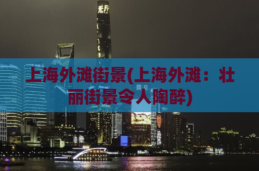 上海外滩街景(上海外滩：壮丽街景令人陶醉)