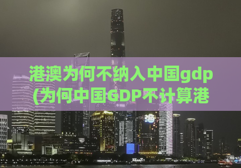 港澳为何不纳入中国gdp(为何中国GDP不计算港澳经济贡献？)