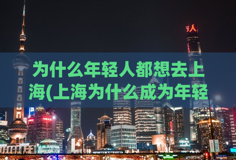 为什么年轻人都想去上海(上海为什么成为年轻人的首选城市？)