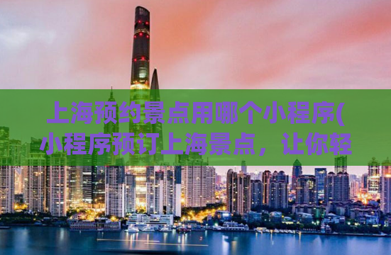上海预约景点用哪个小程序(小程序预订上海景点，让你轻松畅游城市)