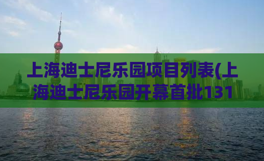 上海迪士尼乐园项目列表(上海迪士尼乐园开幕首批131个项目汇总)