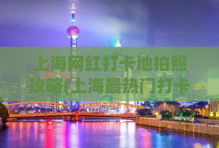 上海网红打卡地拍照攻略(上海最热门打卡地汇总，攻略必备)