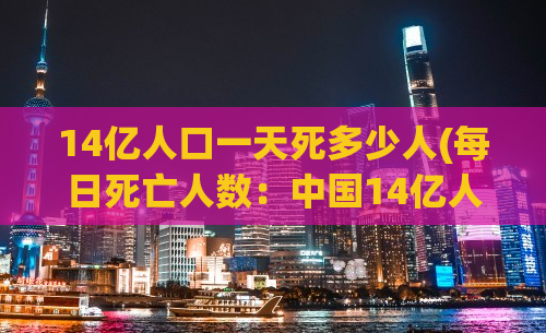 14亿人口一天死多少人(每日死亡人数：中国14亿人口)