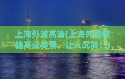 上海外滩高清(上海外滩惊艳高清美景，让人沉醉！)